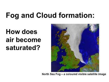 Fog and Cloud formation: How does air become saturated? North Sea Fog – a coloured visible satellite image.