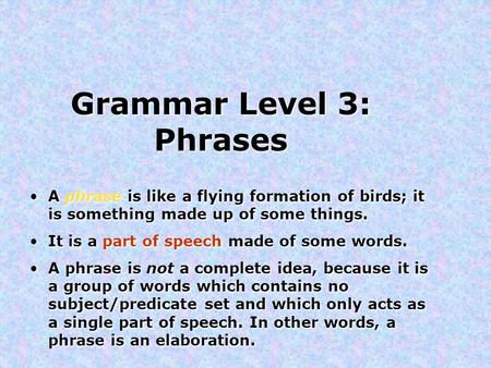 Grammar Level 3: Phrases A phrase is like a flying formation of birds; it is something made up of some things. It is a part of speech made of some words.
