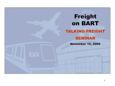 1 Freight on BART TALKING FREIGHT SEMINAR November 15, 2006.
