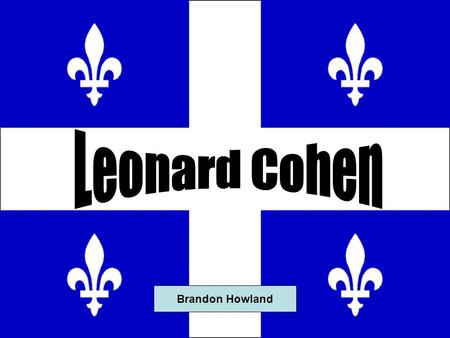 Brandon Howland. Biography Leonard Norman Cohen was born in Montreal, PQ in 1934. In his life he has written nine volumes of poetry, two novels, and now.