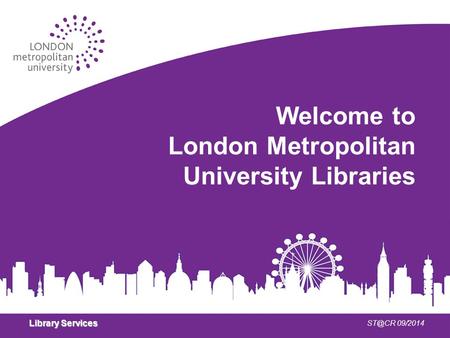 Library Services 09/2014 Welcome to London Metropolitan University Libraries.