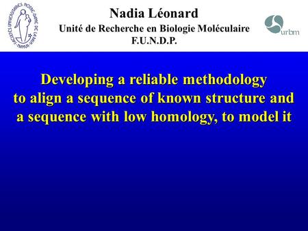Nadia Léonard Unité de Recherche en Biologie Moléculaire F.U.N.D.P. Developing a reliable methodology to align a sequence of known structure and a sequence.