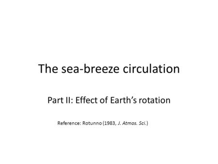 The sea-breeze circulation Part II: Effect of Earth’s rotation Reference: Rotunno (1983, J. Atmos. Sci.)