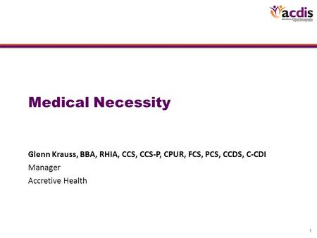 1 Medical Necessity Glenn Krauss, BBA, RHIA, CCS, CCS-P, CPUR, FCS, PCS, CCDS, C-CDI Manager Accretive Health.