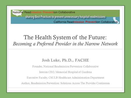 The Health System of the Future: Becoming a Preferred Provider in the Narrow Network Josh Luke, Ph.D., FACHE Founder, National Readmission Prevention.