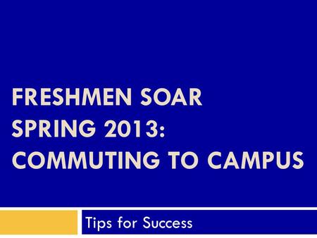FRESHMEN SOAR SPRING 2013: COMMUTING TO CAMPUS Tips for Success.