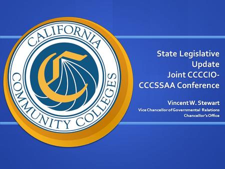 State Legislative Update Joint CCCCIO- CCCSSAA Conference Vincent W. Stewart Vice Chancellor of Governmental Relations Chancellor’s Office.