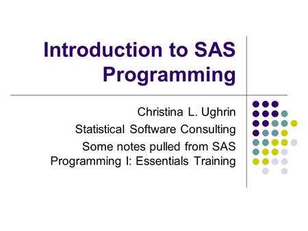 Introduction to SAS Programming Christina L. Ughrin Statistical Software Consulting Some notes pulled from SAS Programming I: Essentials Training.