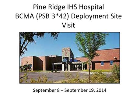 Pine Ridge IHS Hospital BCMA (PSB 3*42) Deployment Site Visit September 8 – September 19, 2014.
