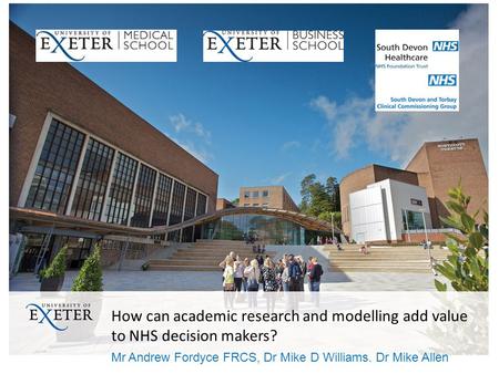 How can academic research and modelling add value to NHS decision makers? Mr Andrew Fordyce FRCS, Dr Mike D Williams. Dr Mike Allen.