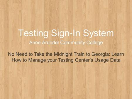 Testing Sign-In System Anne Arundel Community College No Need to Take the Midnight Train to Georgia: Learn How to Manage your Testing Center’s Usage Data.
