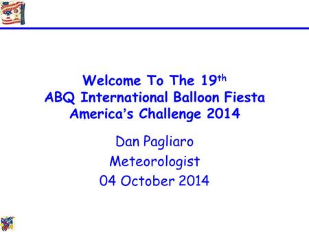 Welcome To The 19 th ABQ International Balloon Fiesta America’s Challenge 2014 Dan Pagliaro Meteorologist 04 October 2014.