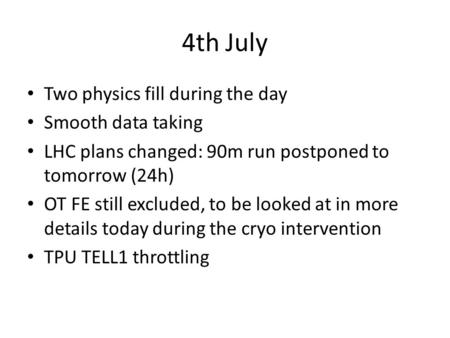 4th July Two physics fill during the day Smooth data taking LHC plans changed: 90m run postponed to tomorrow (24h) OT FE still excluded, to be looked at.