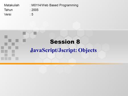 Session 8 JavaScript/Jscript: Objects Matakuliah: M0114/Web Based Programming Tahun: 2005 Versi: 5.