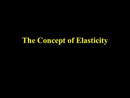 The Concept of Elasticity. Elasticity What is the concept and why do we need it? Elasticity is used to measure the effects of changes in economic variables.