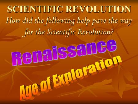 SCIENTIFIC REVOLUTION How did the following help pave the way for the Scientific Revolution? Renaissance Age of Exploration.