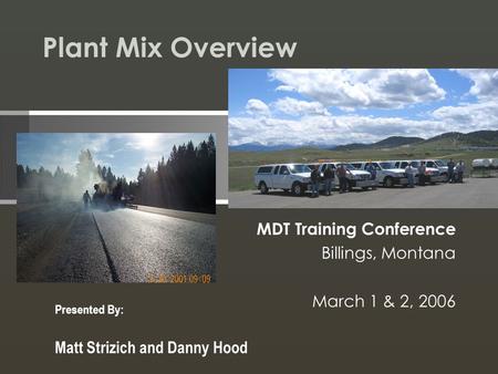 Plant Mix Overview MDT Training Conference Billings, Montana March 1 & 2, 2006 Presented By: Matt Strizich and Danny Hood.