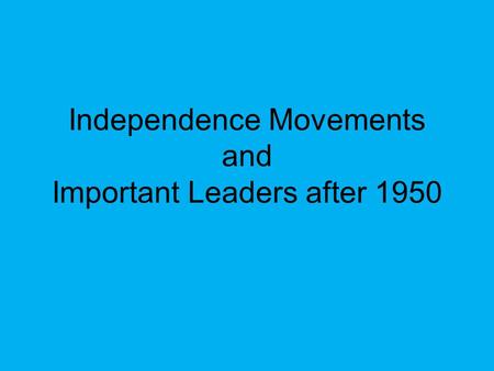 Independence Movements and Important Leaders after 1950