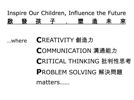 Inspire Our Children, Influence the Future 啟發孩子．塑造未來 …where C C P matters…… REATIVITY 創造力 OMMUNICATION 溝通能力 RITICAL THINKING 批判性思考 ROBLEM SOLVING 解決問題.