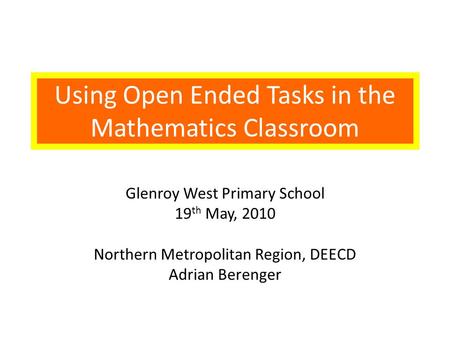 Using Open Ended Tasks in the Mathematics Classroom Glenroy West Primary School 19 th May, 2010 Northern Metropolitan Region, DEECD Adrian Berenger.