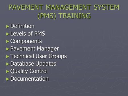PAVEMENT MANAGEMENT SYSTEM (PMS) TRAINING ► Definition ► Levels of PMS ► Components ► Pavement Manager ► Technical User Groups ► Database Updates ► Quality.