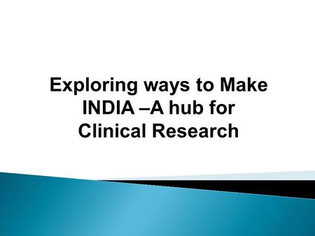 Exploring ways to Make INDIA –A hub for Clinical Research.