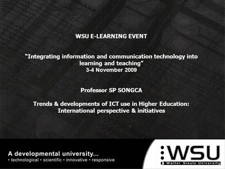 WSU E-LEARNING EVENT “Integrating information and communication technology into learning and teaching” 3-4 November 2009 Professor SP SONGCA Trends & developments.