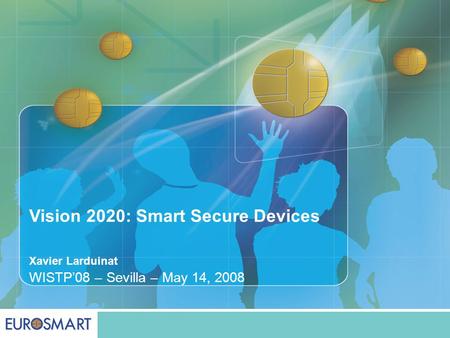Vision 2020: Smart Secure Devices Xavier Larduinat WISTP’08 – Sevilla – May 14, 2008.