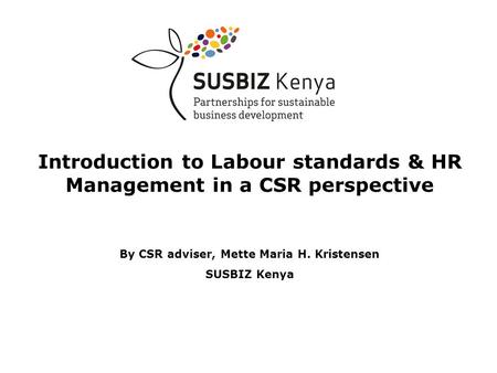 Introduction to Labour standards & HR Management in a CSR perspective By CSR adviser, Mette Maria H. Kristensen SUSBIZ Kenya.