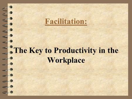 Facilitation: The Key to Productivity in the Workplace.