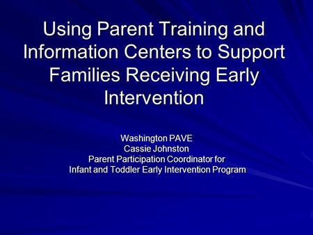 Using Parent Training and Information Centers to Support Families Receiving Early Intervention Washington PAVE Cassie Johnston Parent Participation Coordinator.