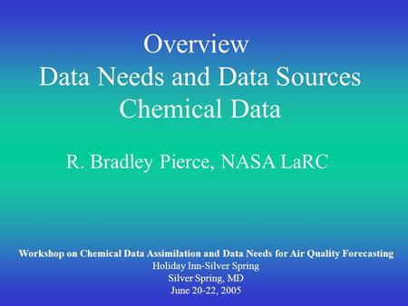 Overview Data Needs and Data Sources Chemical Data R. Bradley Pierce, NASA LaRC Workshop on Chemical Data Assimilation and Data Needs for Air Quality Forecasting.