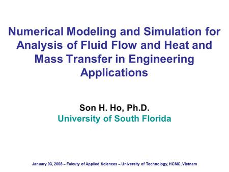 Numerical Modeling and Simulation for Analysis of Fluid Flow and Heat and Mass Transfer in Engineering Applications Son H. Ho, Ph.D. University of South.