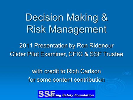 Decision Making & Risk Management 2011 Presentation by Ron Ridenour Glider Pilot Examiner, CFIG & SSF Trustee with credit to Rich Carlson for some content.