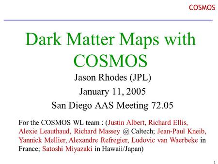 1 COSMOS Dark Matter Maps with COSMOS Jason Rhodes (JPL) January 11, 2005 San Diego AAS Meeting 72.05 For the COSMOS WL team : (Justin Albert, Richard.