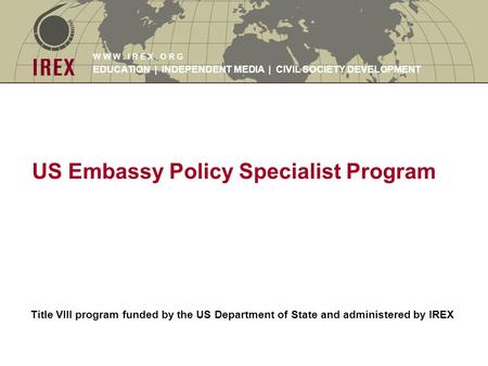 W W W. I R E X. O R G EDUCATION | INDEPENDENT MEDIA | CIVIL SOCIETY DEVELOPMENT US Embassy Policy Specialist Program Title VIII program funded by the US.