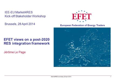 EFET views on a post-2020 RES integration framework Jérôme Le Page IEE-EU Market4RES Kick-off Stakeholder Workshop Brussels, 28 April 2014 Market4RES workshop,