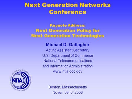Next Generation Networks Conference Keynote Address: Next Generation Policy for Next Generation Technologies Michael D. Gallagher Acting Assistant Secretary.