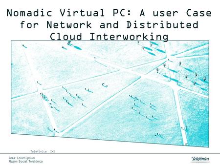 Área: Lorem ipsum Razón Social: Telefónica Nomadic Virtual PC: A user Case for Network and Distributed Cloud Interworking Telefónica I+D.