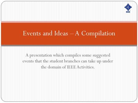 A presentation which compiles some suggested events that the student branches can take up under the domain of IEEE Activities. Events and Ideas – A Compilation.