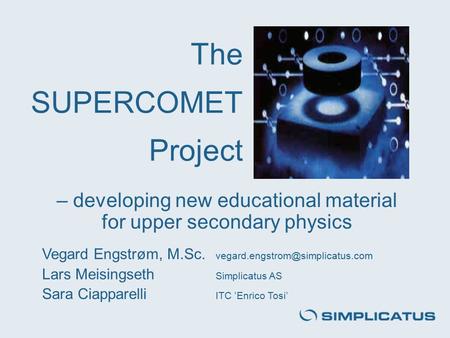 The SUPERCOMET Project – developing new educational material for upper secondary physics Vegard Engstrøm, M.Sc. Lars Meisingseth.