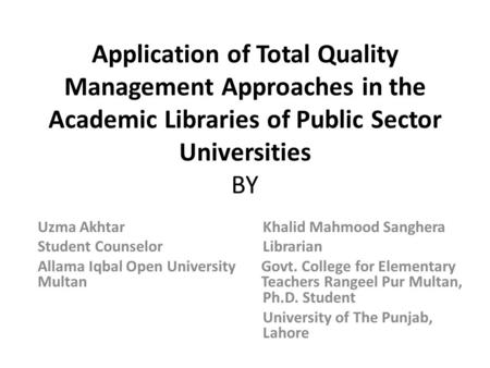 Application of Total Quality Management Approaches in the Academic Libraries of Public Sector Universities BY Uzma Akhtar Khalid Mahmood Sanghera Student.