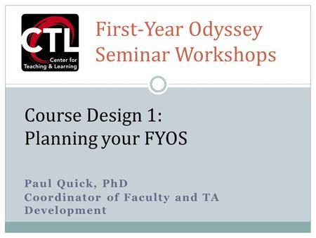 Paul Quick, PhD Coordinator of Faculty and TA Development Course Design 1: Planning your FYOS First-Year Odyssey Seminar Workshops.