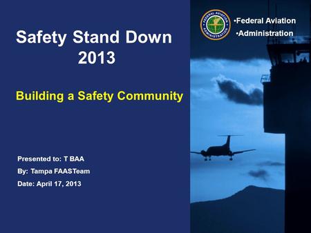 Presented to: T BAA By: Tampa FAASTeam Date: April 17, 2013 Federal Aviation Administration Federal Aviation Administration Safety Stand Down 2013 Building.