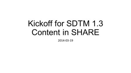 Kickoff for SDTM 1.3 Content in SHARE 2014-03-19.