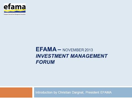 EFAMA – NOVEMBER 2013 INVESTMENT MANAGEMENT FORUM Introduction by Christian Dargnat, President EFAMA.