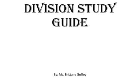Division Study Guide By: Ms. Brittany Guffey.