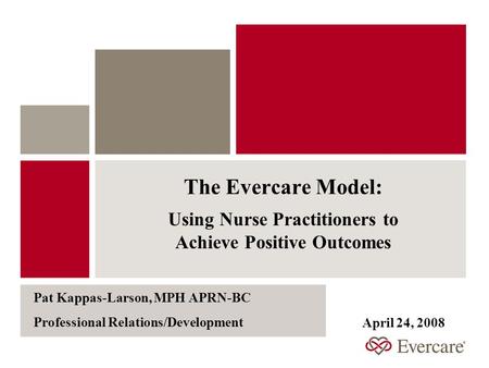 The Evercare Model: Using Nurse Practitioners to Achieve Positive Outcomes Pat Kappas-Larson, MPH APRN-BC Professional Relations/Development April 24,