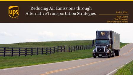 Reducing Air Emissions through Alternative Transportation Strategies April 8, 2014 Mark Giuffre Vice President, UPS State Govt. Affairs.