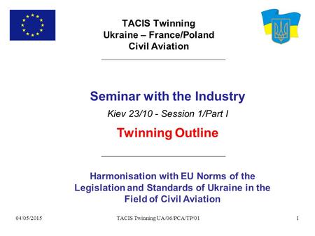 04/05/2015 TACIS Twinning UA/06/PCA/TP/011 TACIS Twinning Ukraine – France/Poland Civil Aviation Harmonisation with EU Norms of the Legislation and Standards.